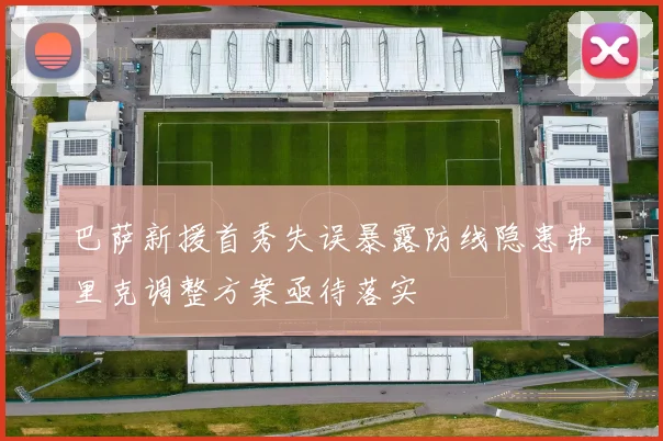巴萨新援首秀失误暴露防线隐患弗里克调整方案亟待落实