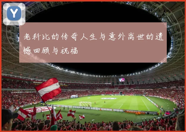 老科比的传奇人生与意外离世的遗憾回顾与祝福