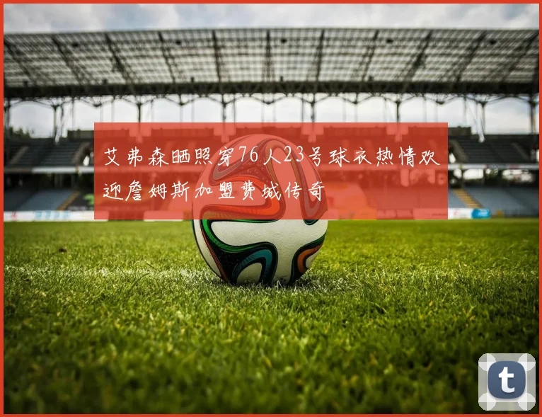 艾弗森晒照穿76人23号球衣热情欢迎詹姆斯加盟费城传奇