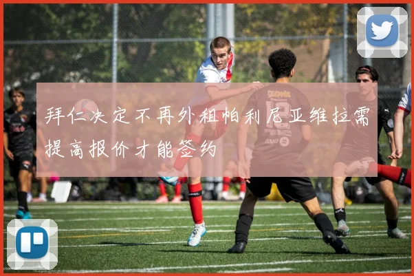 拜仁决定不再外租帕利尼亚维拉需提高报价才能签约