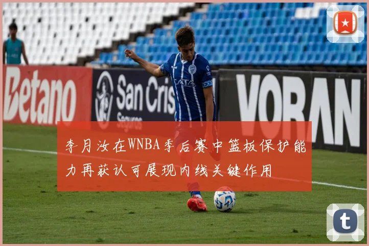李月汝在WNBA季后赛中篮板保护能力再获认可展现内线关键作用